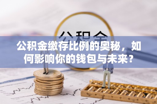 贵港公积金缴存比例的奥秘，如何影响你的钱包与未来？