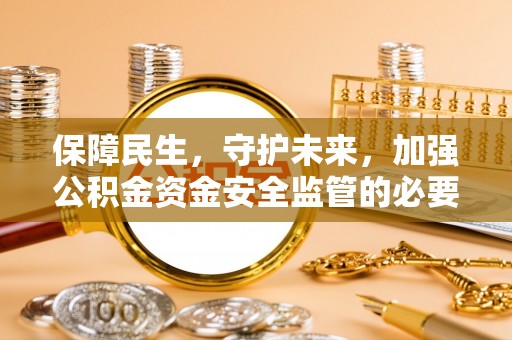 贵港保障民生，守护未来，加强公积金资金安全监管的必要性与实践