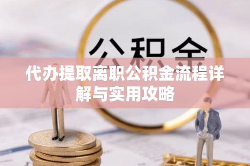 贵港代办提取离职公积金流程详解与实用攻略