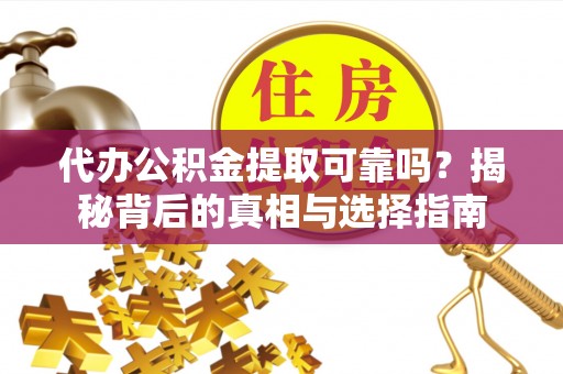贵港代办公积金提取可靠吗？揭秘背后的真相与选择指南