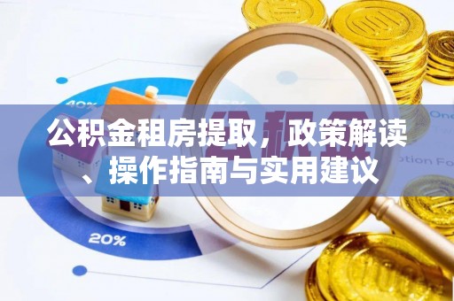 贵港公积金租房提取，政策解读、操作指南与实用建议