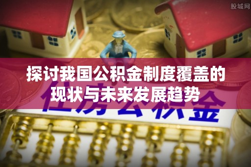 贵港探讨我国公积金制度覆盖的现状与未来发展趋势