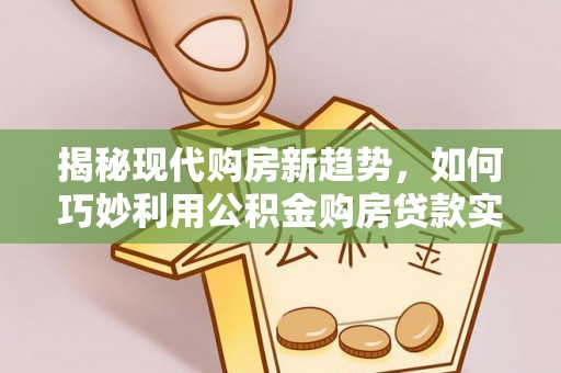 贵港揭秘现代购房新趋势，如何巧妙利用公积金购房贷款实现梦想家园