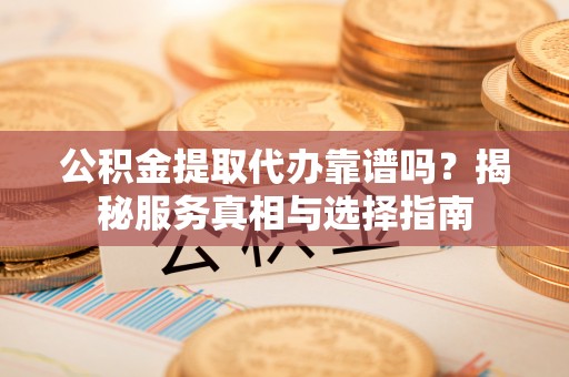 贵港公积金提取代办靠谱吗？揭秘服务真相与选择指南
