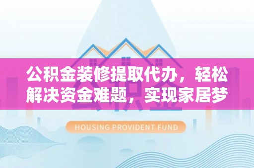 贵港公积金装修提取代办，轻松解决资金难题，实现家居梦想