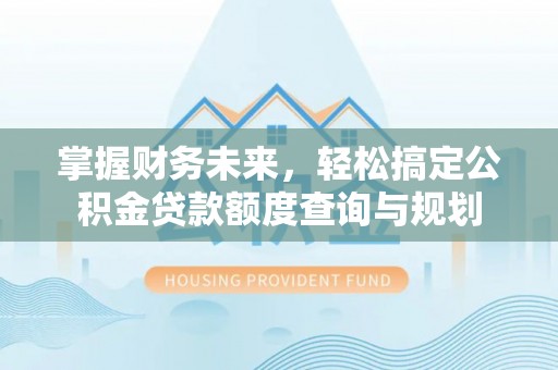 贵港掌握财务未来，轻松搞定公积金贷款额度查询与规划