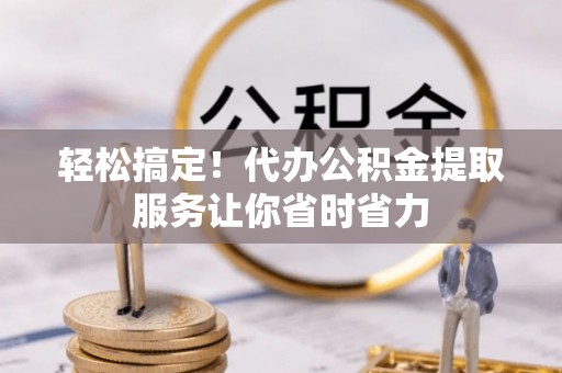 贵港轻松搞定！代办公积金提取服务让你省时省力