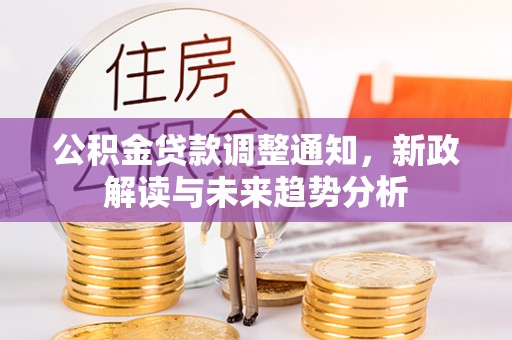 贵港公积金贷款调整通知，新政解读与未来趋势分析