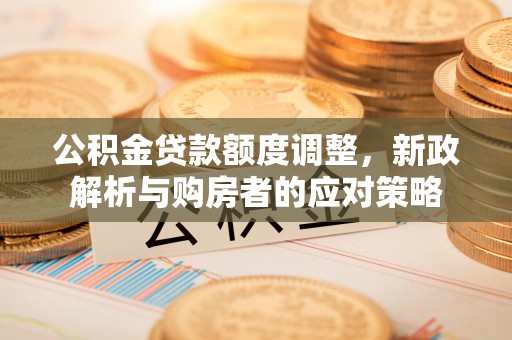 贵港公积金贷款额度调整，新政解析与购房者的应对策略