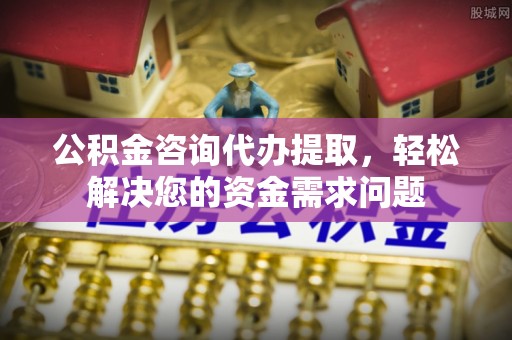 贵港公积金咨询代办提取，轻松解决您的资金需求问题
