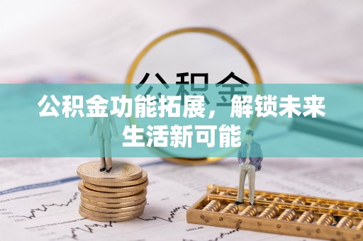 贵港公积金功能拓展，解锁未来生活新可能