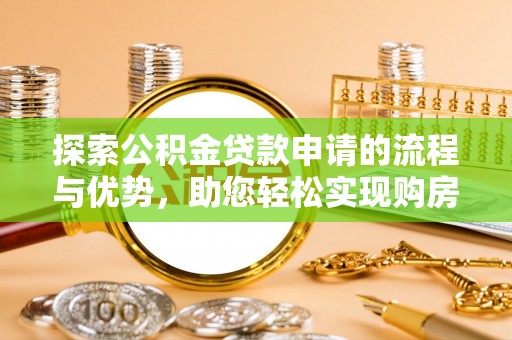 贵港探索公积金贷款申请的流程与优势，助您轻松实现购房梦想