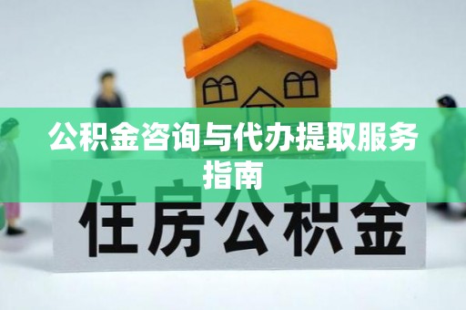 贵港公积金咨询与代办提取服务指南